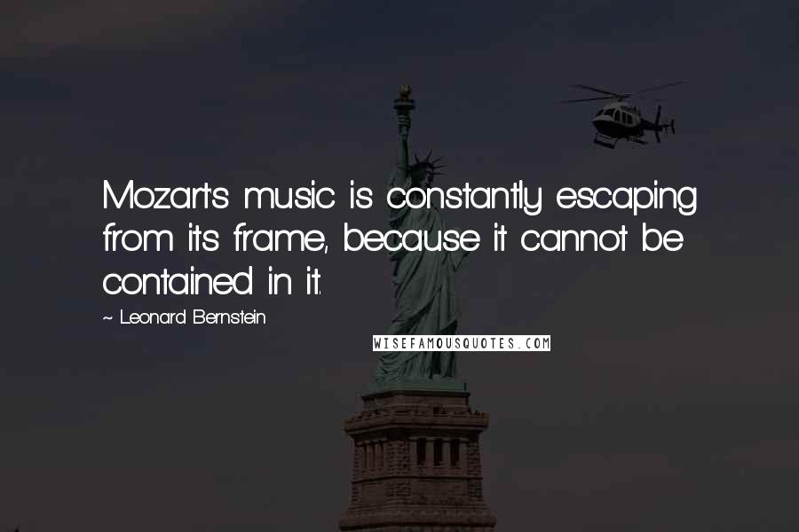 Leonard Bernstein quotes: Mozart's music is constantly escaping from its frame, because it cannot be contained in it.