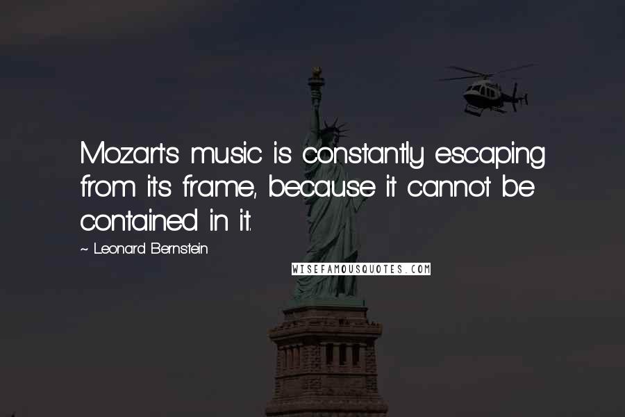 Leonard Bernstein quotes: Mozart's music is constantly escaping from its frame, because it cannot be contained in it. Leonard Bernstein quotes: Mozart's music is constantly escaping from its frame, because it cannot be contained in it.