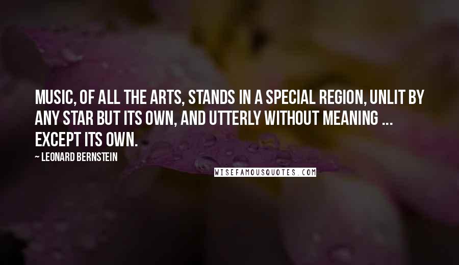 Leonard Bernstein quotes: Music, of all the arts, stands in a special region, unlit by any star but its own, and utterly without meaning ... except its own.