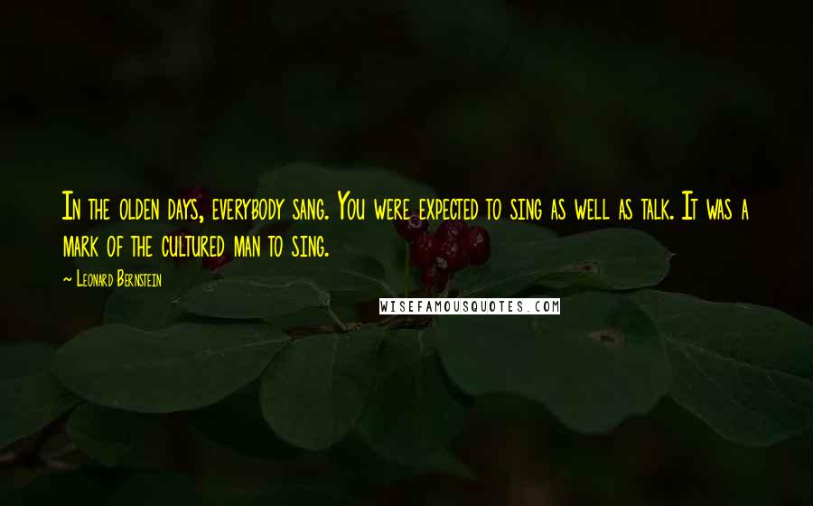 Leonard Bernstein quotes: In the olden days, everybody sang. You were expected to sing as well as talk. It was a mark of the cultured man to sing.
