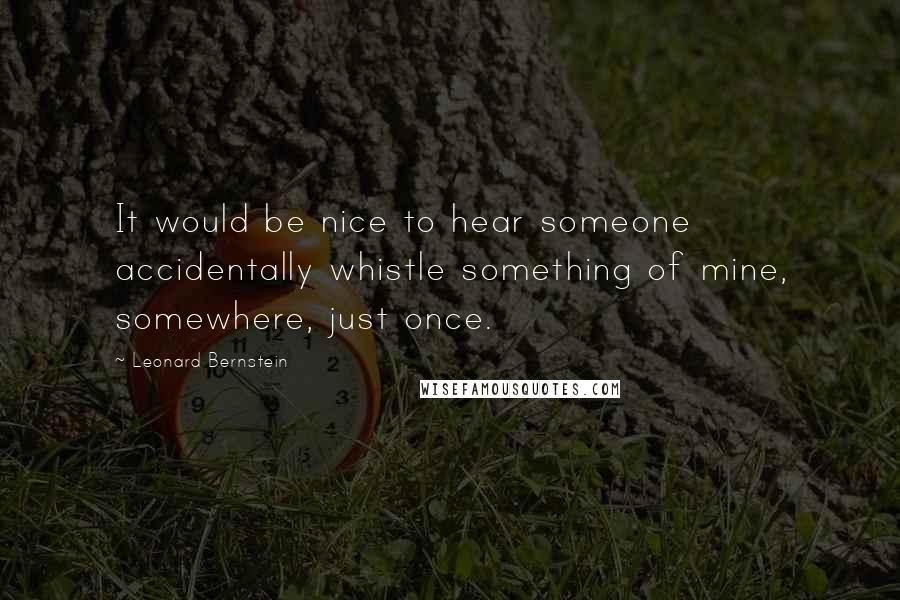 Leonard Bernstein quotes: It would be nice to hear someone accidentally whistle something of mine, somewhere, just once.