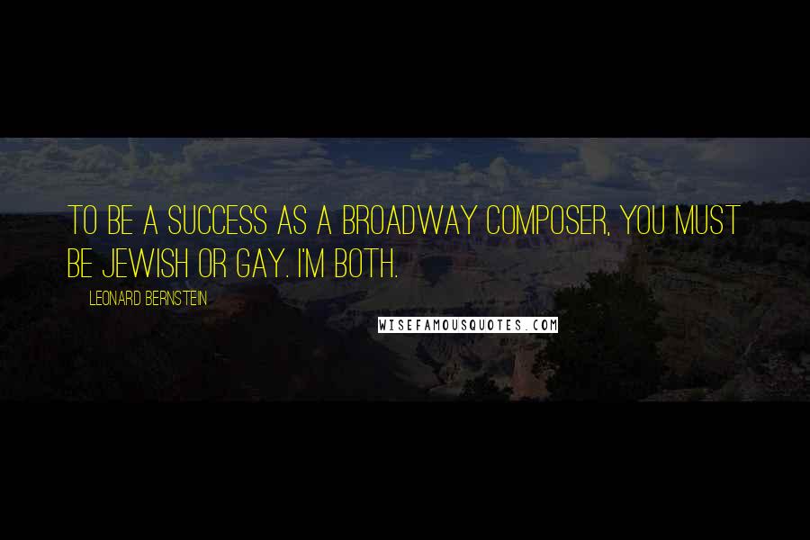 Leonard Bernstein quotes: To be a success as a Broadway composer, you must be Jewish or gay. I'm both. Leonard Bernstein quotes: To be a success as a Broadway composer, you must be Jewish or gay. I'm both.