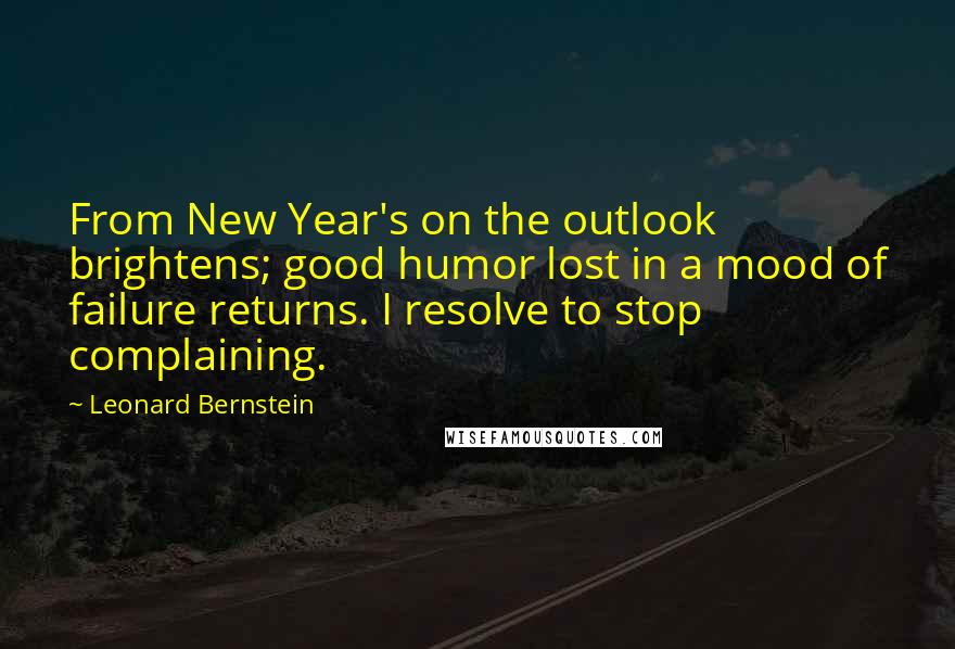 Leonard Bernstein quotes: From New Year's on the outlook brightens; good humor lost in a mood of failure returns. I resolve to stop complaining. Leonard Bernstein quotes: From New Year's on the outlook brightens; good humor lost in a mood of failure returns. I resolve to stop complaining.