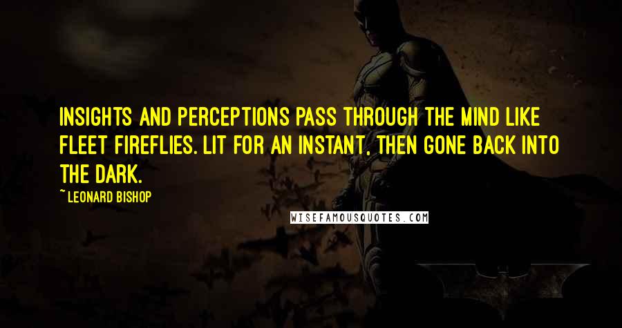 Leonard Bishop quotes: Insights and perceptions pass through the mind like fleet fireflies. Lit for an instant, then gone back into the dark. Leonard Bishop quotes: Insights and perceptions pass through the mind like fleet fireflies. Lit for an instant, then gone back into the dark.
