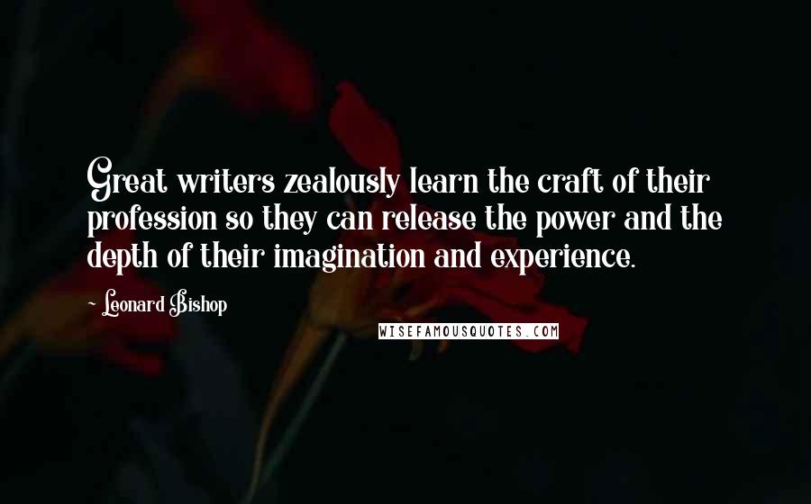 Leonard Bishop quotes: Great writers zealously learn the craft of their profession so they can release the power and the depth of their imagination and experience.