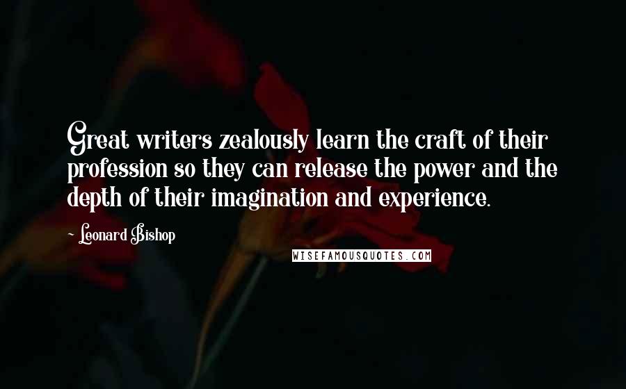 Leonard Bishop quotes: Great writers zealously learn the craft of their profession so they can release the power and the depth of their imagination and experience. Leonard Bishop quotes: Great writers zealously learn the craft of their profession so they can release the power and the depth of their imagination and experience.