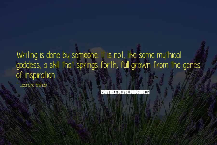 Leonard Bishop quotes: Writing is done by someone. It is not, like some mythical goddess, a skill that springs forth, full grown from the genes of inspiration ... Leonard Bishop quotes: Writing is done by someone. It is not, like some mythical goddess, a skill that springs forth, full grown from the genes of inspiration ...