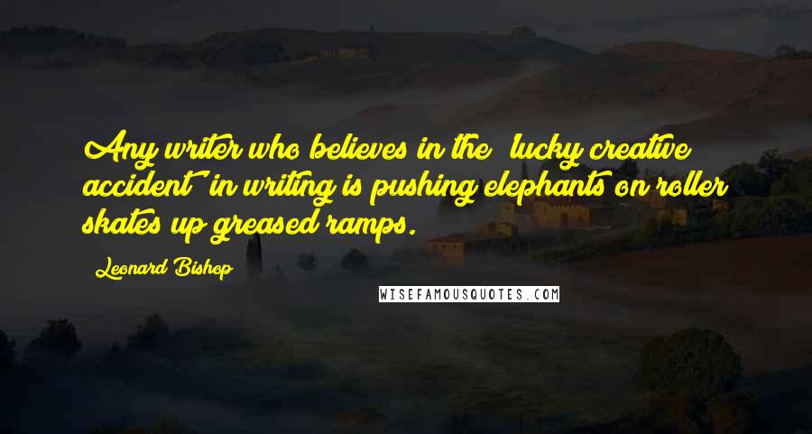 Leonard Bishop quotes: Any writer who believes in the 'lucky creative accident' in writing is pushing elephants on roller skates up greased ramps. Leonard Bishop quotes: Any writer who believes in the 'lucky creative accident' in writing is pushing elephants on roller skates up greased ramps.