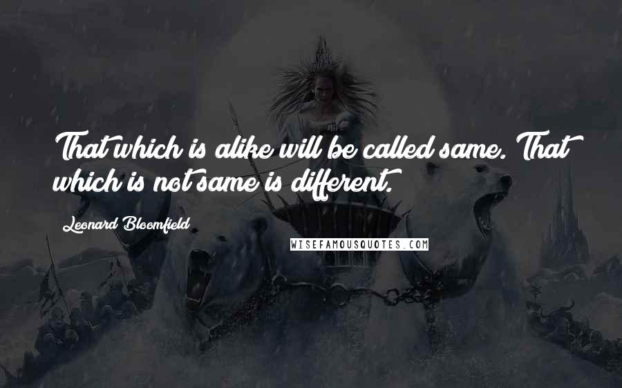 Leonard Bloomfield quotes: That which is alike will be called same. That which is not same is different.