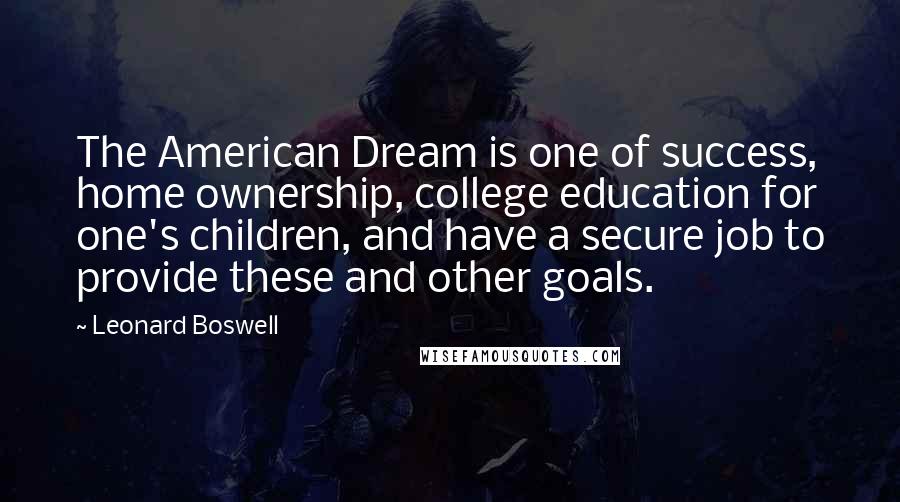 Leonard Boswell quotes: The American Dream is one of success, home ownership, college education for one's children, and have a secure job to provide these and other goals. Leonard Boswell quotes: The American Dream is one of success, home ownership, college education for one's children, and have a secure job to provide these and other goals.