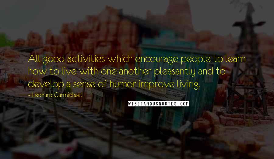 Leonard Carmichael quotes: All good activities which encourage people to learn how to live with one another pleasantly and to develop a sense of humor improve living.