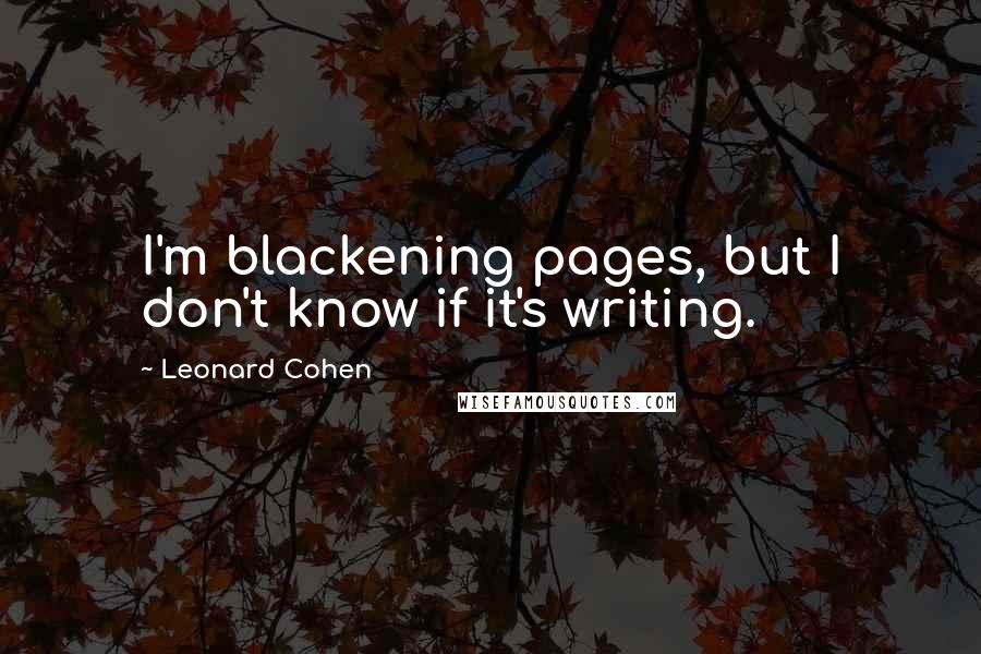 Leonard Cohen quotes: I'm blackening pages, but I don't know if it's writing.