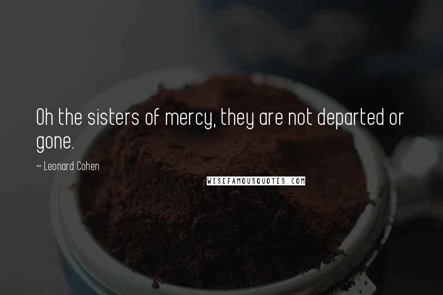 Leonard Cohen quotes: Oh the sisters of mercy, they are not departed or gone.