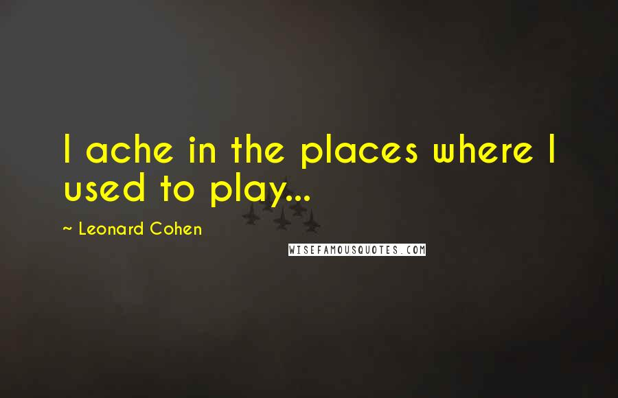Leonard Cohen quotes: I ache in the places where I used to play...