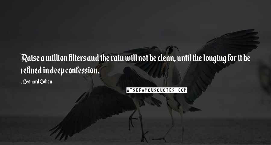 Leonard Cohen quotes: Raise a million filters and the rain will not be clean, until the longing for it be refined in deep confession.