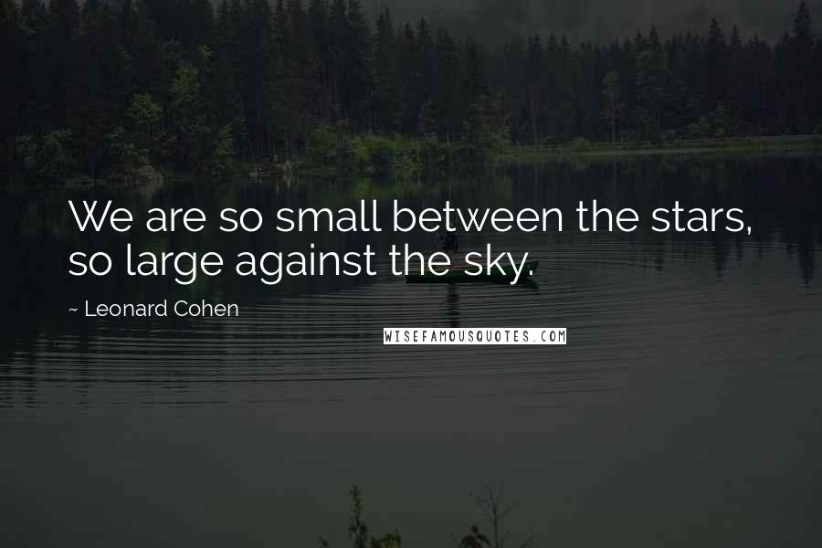 Leonard Cohen quotes: We are so small between the stars, so large against the sky.