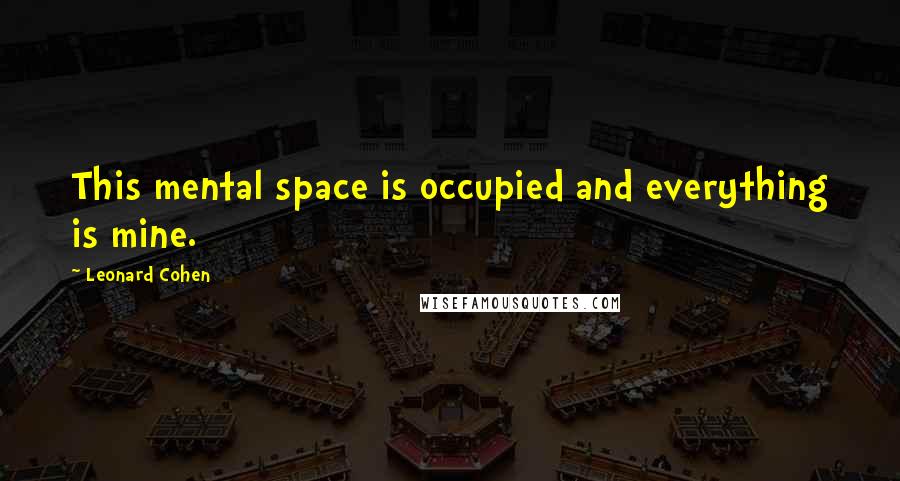 Leonard Cohen quotes: This mental space is occupied and everything is mine.