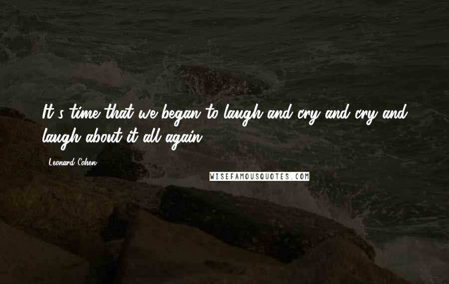 Leonard Cohen quotes: It's time that we began to laugh and cry and cry and laugh about it all again.