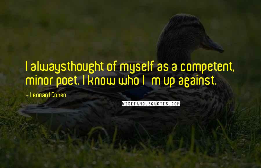 Leonard Cohen quotes: I alwaysthought of myself as a competent, minor poet. I know who I'm up against.