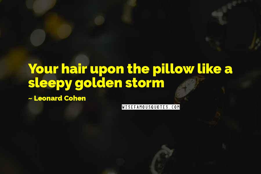 Leonard Cohen quotes: Your hair upon the pillow like a sleepy golden storm