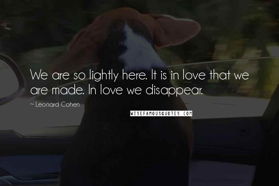 Leonard Cohen quotes: We are so lightly here. It is in love that we are made. In love we disappear.