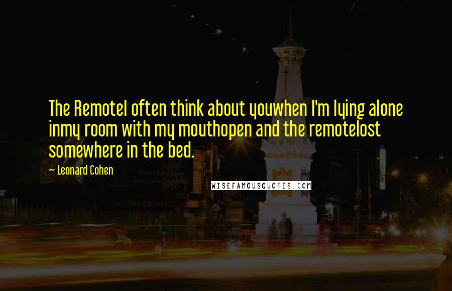 Leonard Cohen quotes: The RemoteI often think about youwhen I'm lying alone inmy room with my mouthopen and the remotelost somewhere in the bed.