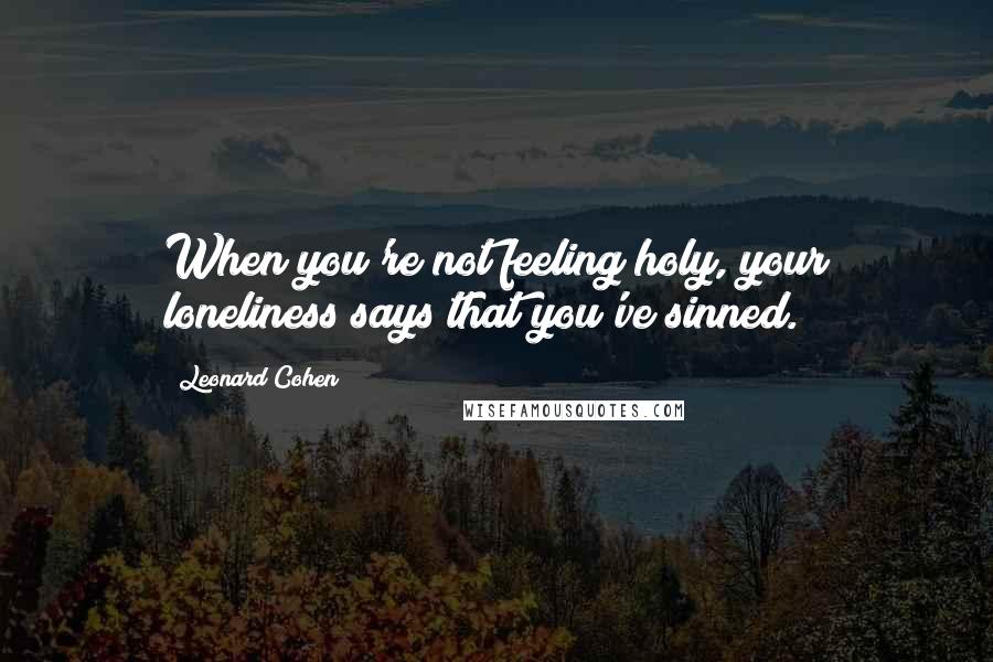 Leonard Cohen quotes: When you're not feeling holy, your loneliness says that you've sinned.