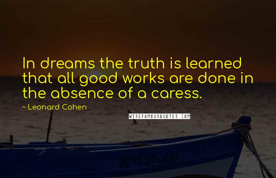 Leonard Cohen quotes: In dreams the truth is learned that all good works are done in the absence of a caress.