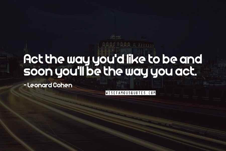 Leonard Cohen quotes: Act the way you'd like to be and soon you'll be the way you act.