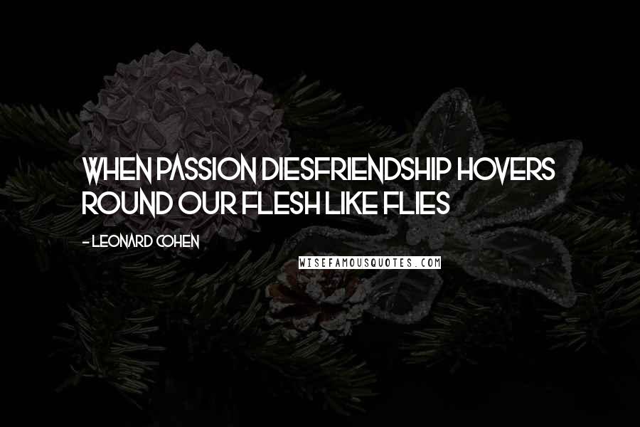 Leonard Cohen quotes: When passion diesfriendship hovers round our flesh like flies