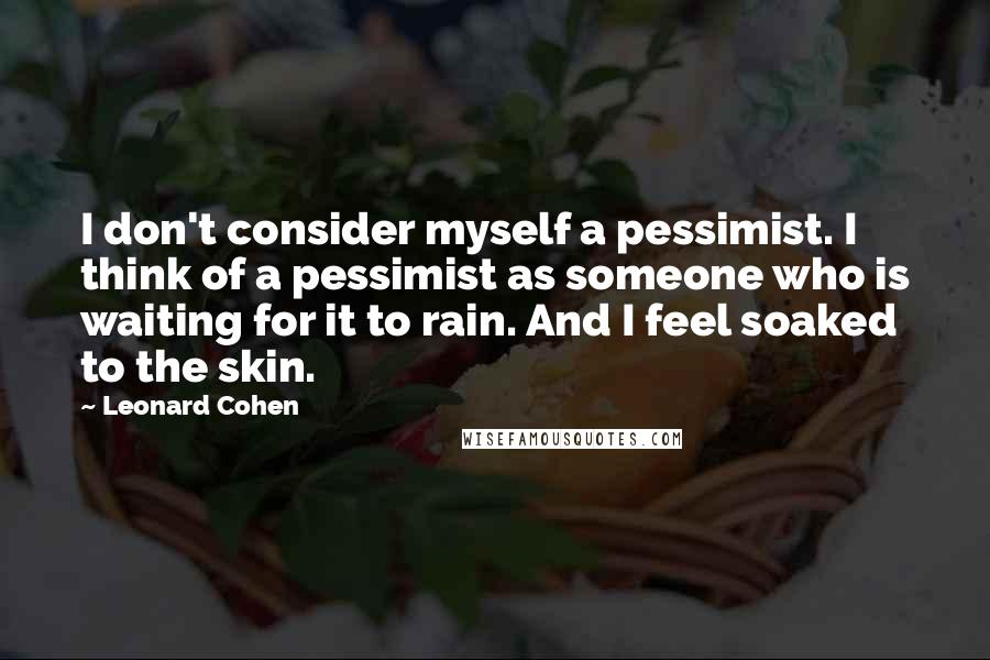 Leonard Cohen quotes: I don't consider myself a pessimist. I think of a pessimist as someone who is waiting for it to rain. And I feel soaked to the skin.