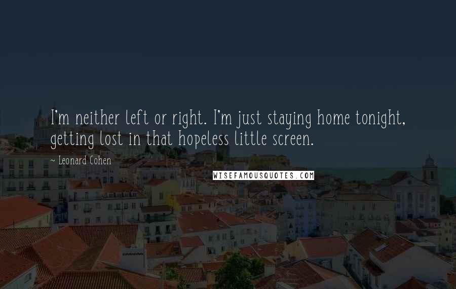 Leonard Cohen quotes: I'm neither left or right. I'm just staying home tonight, getting lost in that hopeless little screen.