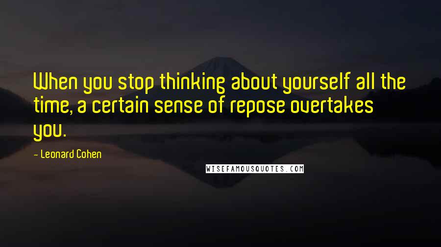 Leonard Cohen quotes: When you stop thinking about yourself all the time, a certain sense of repose overtakes you.