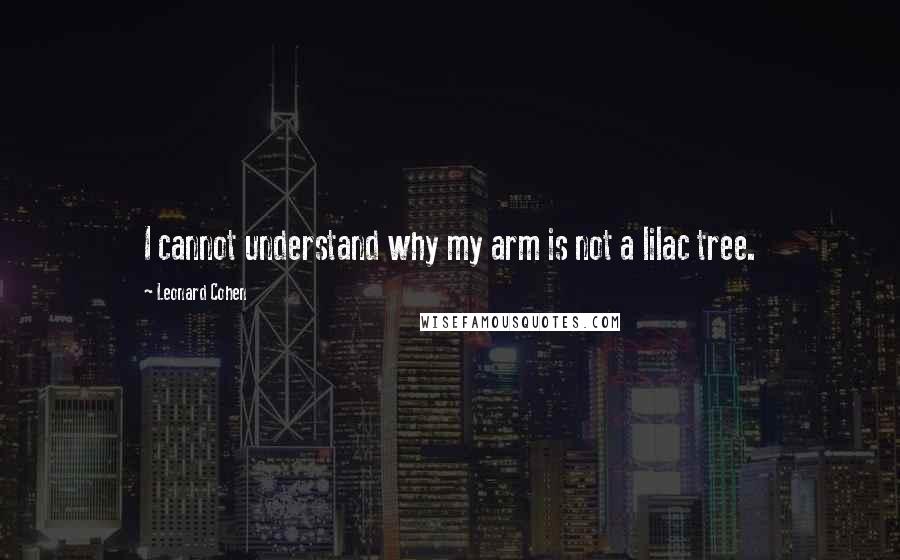 Leonard Cohen quotes: I cannot understand why my arm is not a lilac tree.