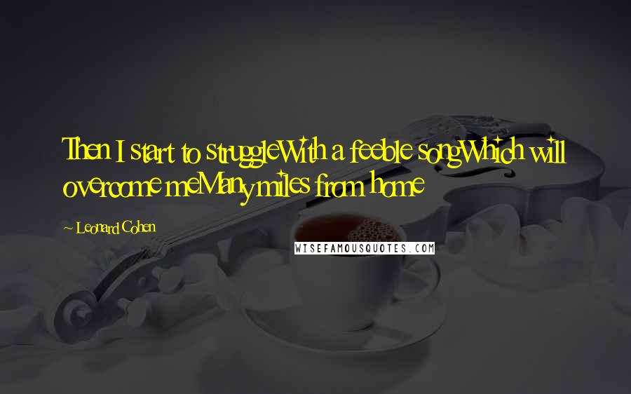 Leonard Cohen quotes: Then I start to struggleWith a feeble songWhich will overcome meMany miles from home