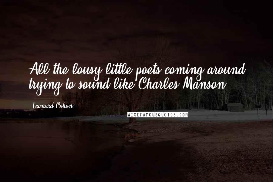 Leonard Cohen quotes: All the lousy little poets coming around trying to sound like Charles Manson.