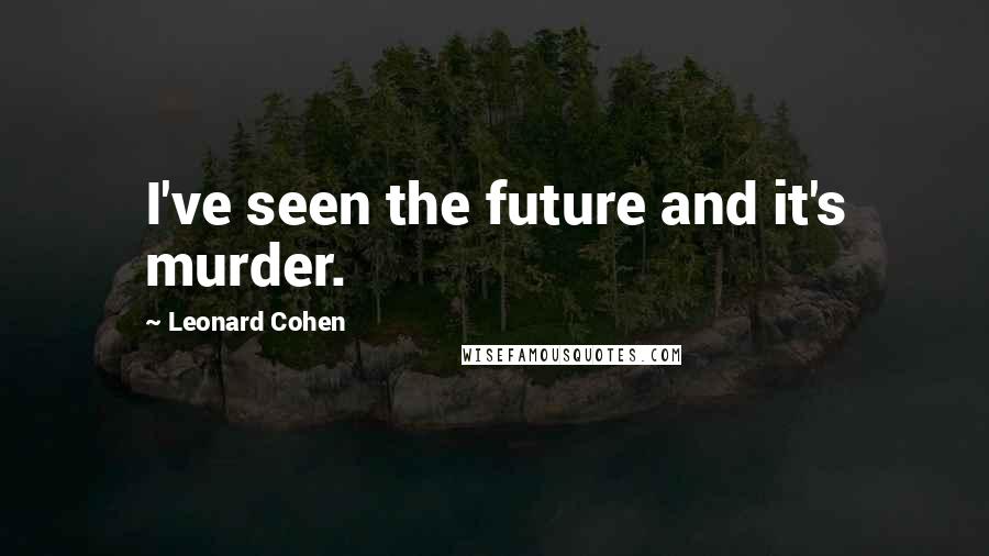 Leonard Cohen quotes: I've seen the future and it's murder.