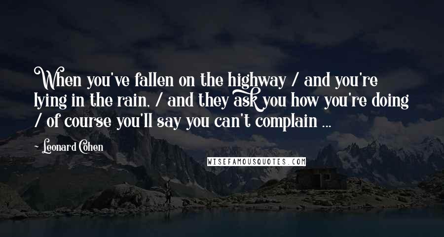 Leonard Cohen quotes: When you've fallen on the highway / and you're lying in the rain, / and they ask you how you're doing / of course you'll say you can't complain ...