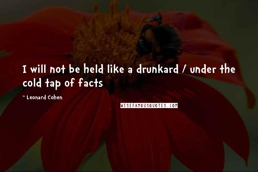 Leonard Cohen quotes: I will not be held like a drunkard / under the cold tap of facts