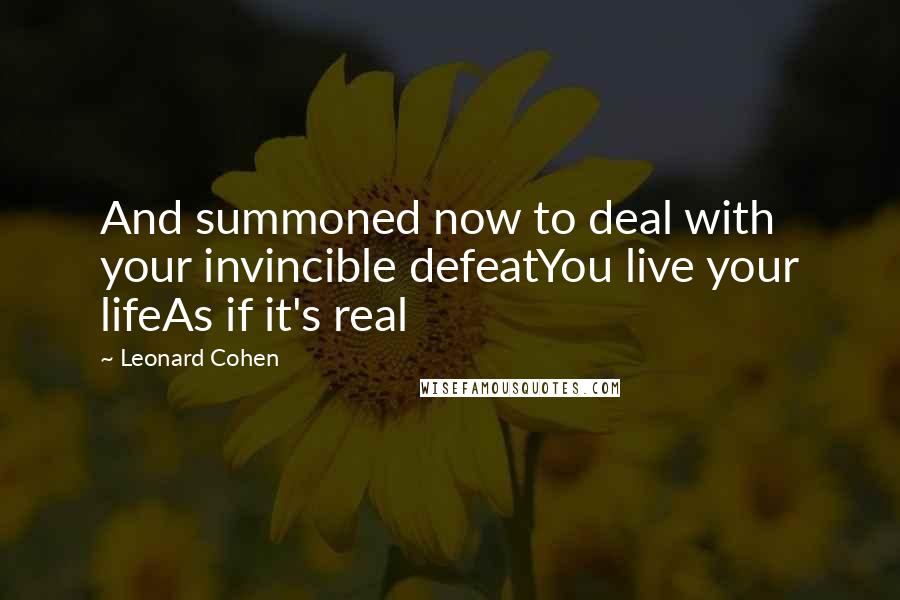 Leonard Cohen quotes: And summoned now to deal with your invincible defeatYou live your lifeAs if it's real