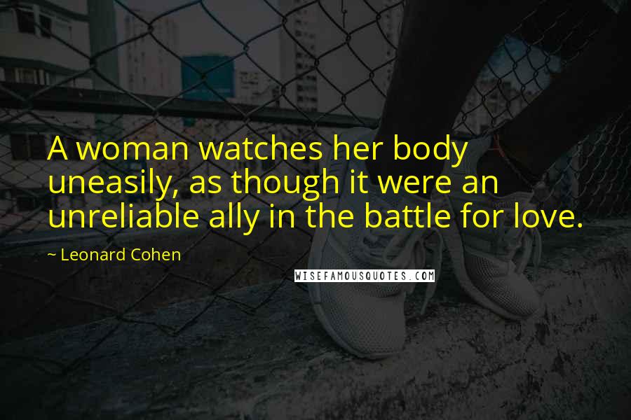 Leonard Cohen quotes: A woman watches her body uneasily, as though it were an unreliable ally in the battle for love.