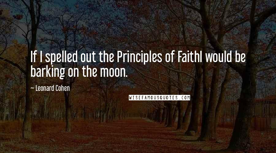 Leonard Cohen quotes: If I spelled out the Principles of FaithI would be barking on the moon.