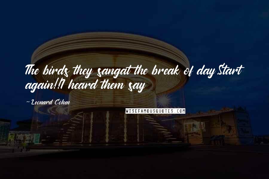 Leonard Cohen quotes: The birds they sangat the break of day.Start again!!I heard them say