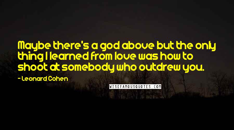 Leonard Cohen quotes: Maybe there's a god above but the only thing I learned from love was how to shoot at somebody who outdrew you.