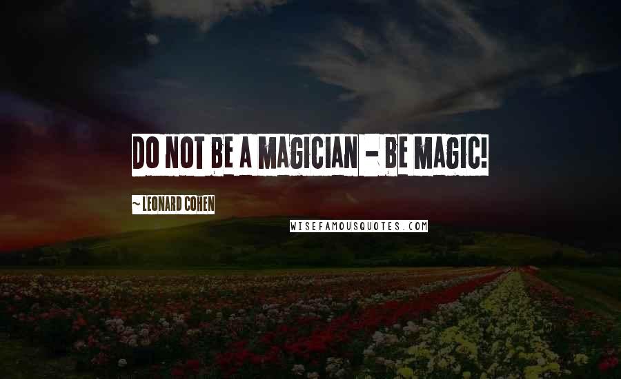 Leonard Cohen quotes: Do not be a magician - be magic!