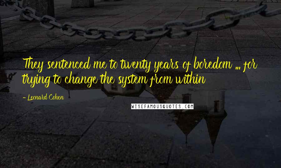 Leonard Cohen quotes: They sentenced me to twenty years of boredom ... for trying to change the system from within