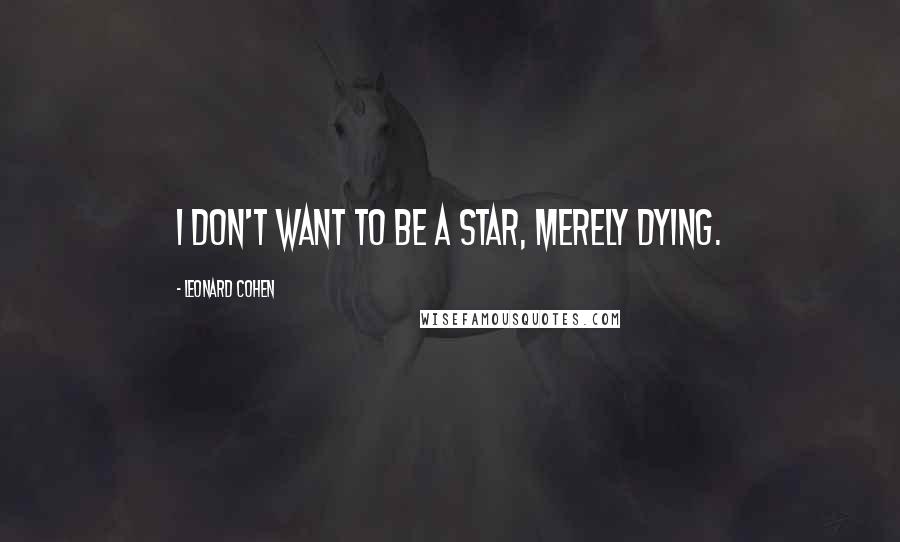 Leonard Cohen quotes: I don't want to be a star, merely dying.