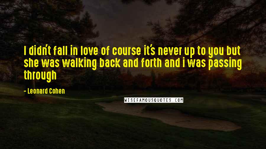 Leonard Cohen quotes: I didn't fall in love of course it's never up to you but she was walking back and forth and i was passing through