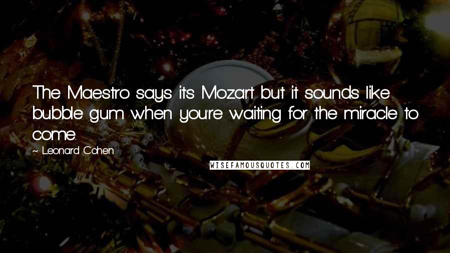 Leonard Cohen quotes: The Maestro says it's Mozart but it sounds like bubble gum when you're waiting for the miracle to come.