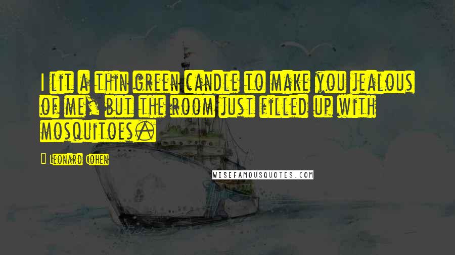 Leonard Cohen quotes: I lit a thin green candle to make you jealous of me, but the room just filled up with mosquitoes.